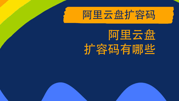 【教程攻略】阿里云盘扩容码有哪些