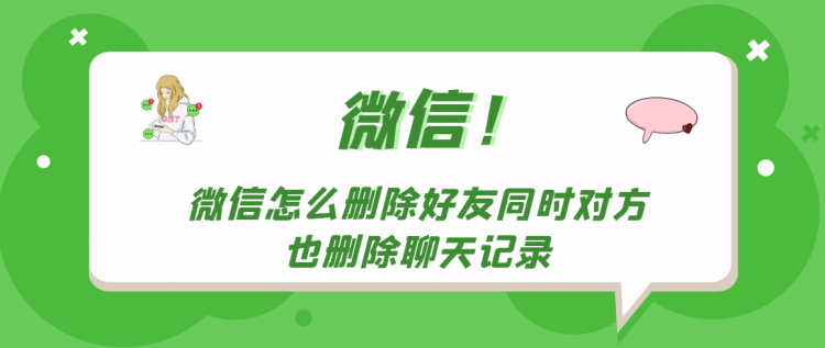 【教程攻略】微信怎么删除好友同时对方也删除聊天记录