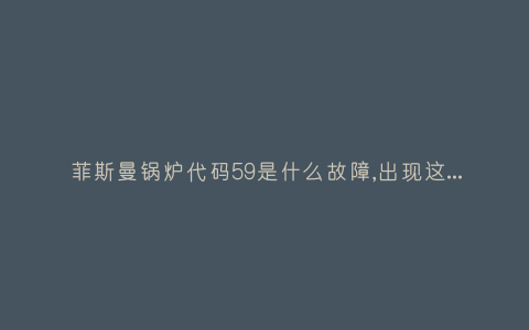 菲斯曼锅炉代码59是什么故障,出现这故障是什么原因