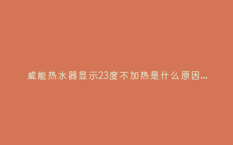 威能热水器显示23度不加热是什么原因,显示这故障2种解决步骤