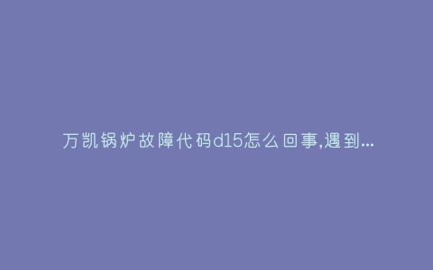 万凯锅炉故障代码d15怎么回事,遇到这种故障解决方法步骤