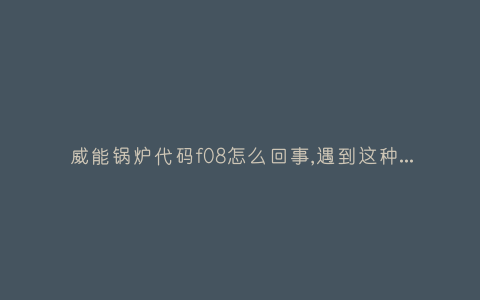 威能锅炉代码f08怎么回事,遇到这种故障解决方法步骤