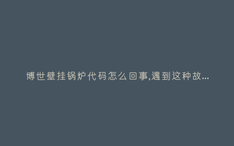 博世壁挂锅炉代码怎么回事,遇到这种故障解决方法步骤