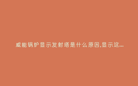 威能锅炉显示发射塔是什么原因,显示这故障2种解决步骤