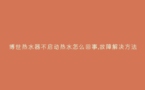 博世热水器不启动热水怎么回事,故障解决方法