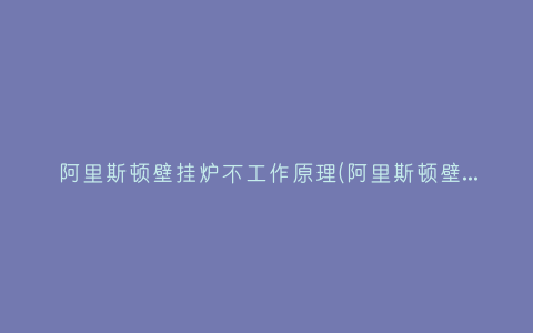 阿里斯顿壁挂炉不工作原理(阿里斯顿壁挂炉不工作什么原因)