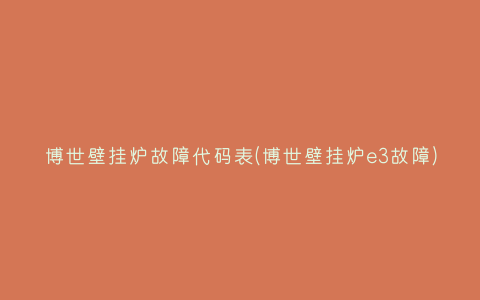 博世壁挂炉故障代码表(博世壁挂炉e3故障)