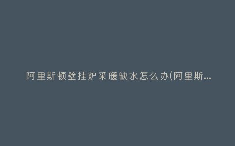 阿里斯顿壁挂炉采暖缺水怎么办(阿里斯顿壁挂炉地暖不工作怎么办)