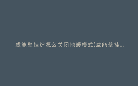 威能壁挂炉怎么关闭地暖模式(威能壁挂炉地暖模式不启动了)