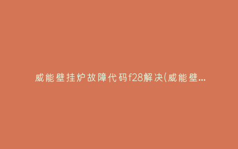 威能壁挂炉故障代码f28解决(威能壁挂炉出现f29故障代码怎么解决)