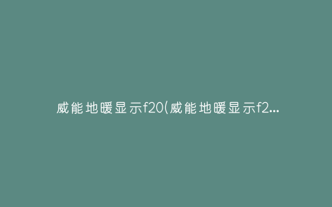 威能地暖显示f20(威能地暖显示f26什么原因)