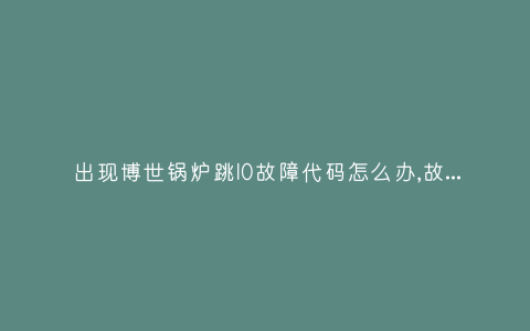 出现博世锅炉跳l0故障代码怎么办,故障原因说明与3种解决方法