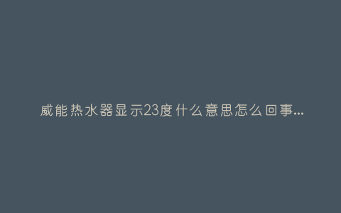 威能热水器显示23度什么意思怎么回事,故障解决方法