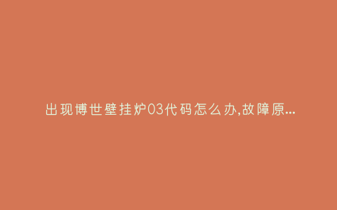 出现博世壁挂炉03代码怎么办,故障原因说明与3种解决方法