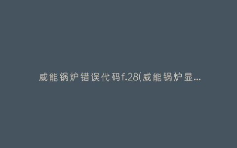 威能锅炉错误代码f.28(威能锅炉显示f.28代码怎么处理)