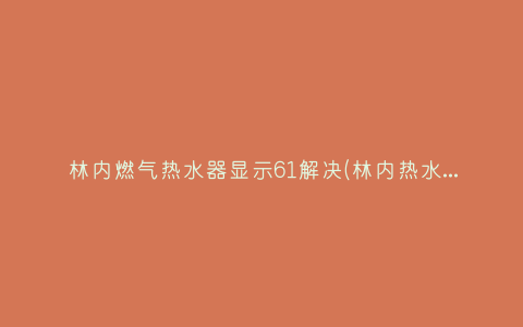 林内燃气热水器显示61解决(林内热水器显示63如何处理)