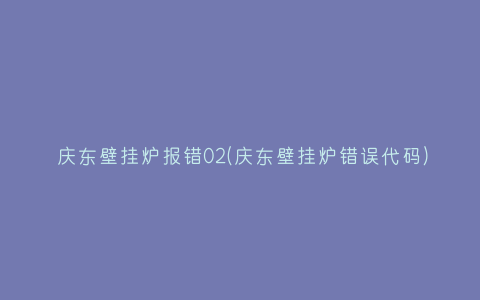 庆东壁挂炉报错02(庆东壁挂炉错误代码)