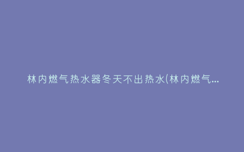 林内燃气热水器冬天不出热水(林内燃气热水器不制冷什么原因)