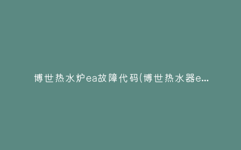 博世热水炉ea故障代码(博世热水器ea故障解决方法)