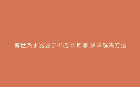 博世热水器显示43怎么回事,故障解决方法