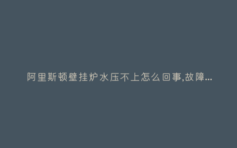 阿里斯顿壁挂炉水压不上怎么回事,故障解决方法