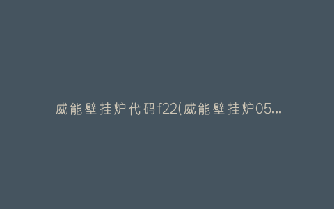 威能壁挂炉代码f22(威能壁挂炉05故障代码)