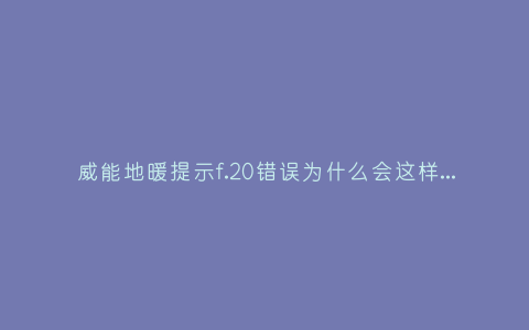 威能地暖提示f.20错误为什么会这样(威能地暖显示f.29错误怎么办)