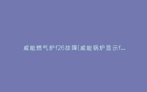 威能燃气炉f26故障(威能锅炉显示f26故障)