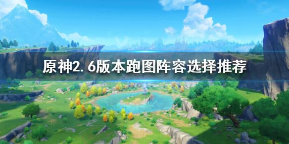 《原神攻略》2.6版本跑圖陣容如何選擇？2.6版本跑圖陣容選擇推薦