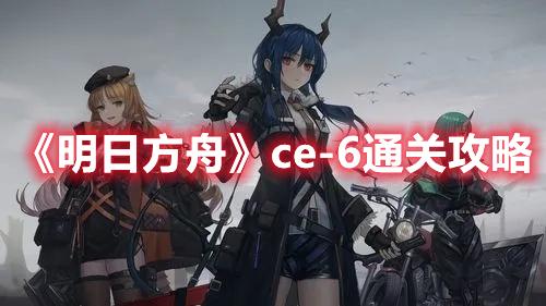 《明日方舟》ce-6通关攻略