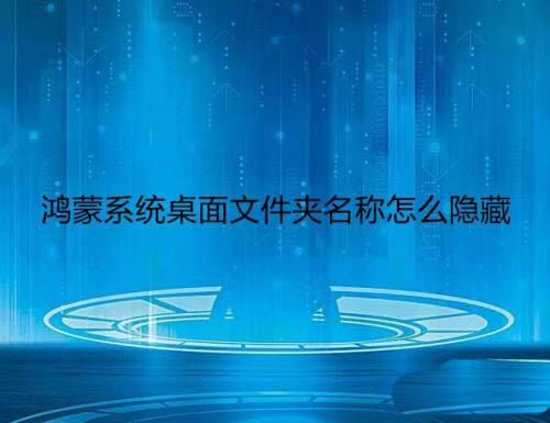 鸿蒙系统桌面文件名称隐藏了怎么办? 鸿蒙桌面文件夹名称不显示的技巧