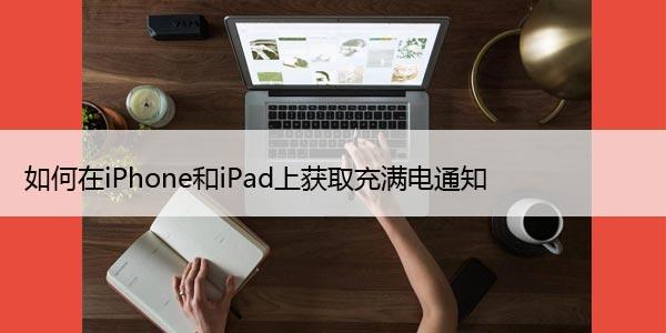 如何在iPhone和iPad上获取充满电通知