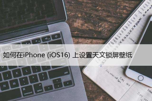 如何在iPhone (iOS16) 上设置天文锁屏壁纸