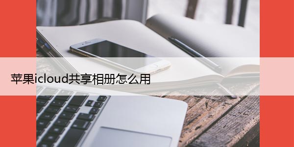 苹果icloud共享相册怎么用（iCloud共享照片库的方法）