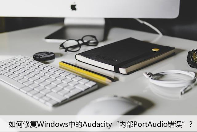 如何修复Windows中的Audacity“内部PortAudio错误”？