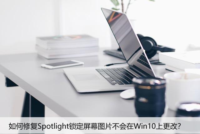 如何修复Spotlight锁定屏幕图片不会在Win10上更改？