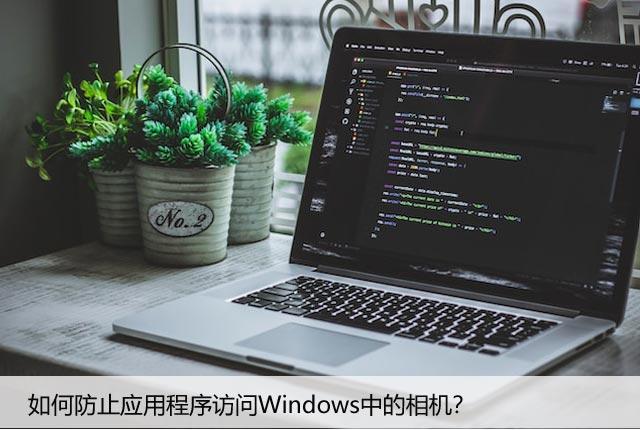 Windows中的摄像头安全吗？教你如何禁止应用程序访问