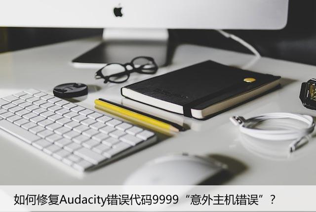 如何修复Audacity错误代码9999“意外主机错误”？