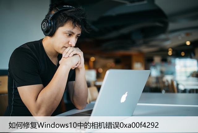 如何修复Windows10中的相机错误0xa00f4292