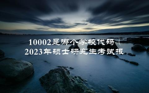 10002是哪个学校代码（2023年硕士研究生考试报名时间）