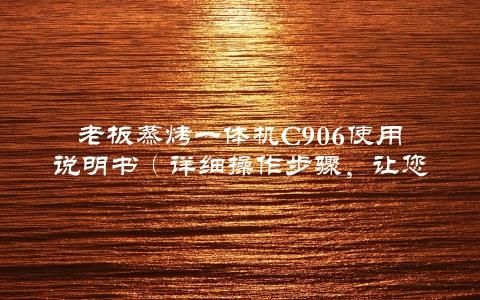 老板蒸烤一体机C906使用说明书（详细操作步骤，让您轻松掌握）