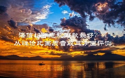 海信43寸电视哪款最好？（从性价比画质音效三方面评测）