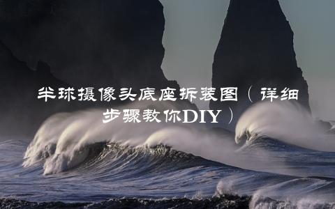 半球摄像头底座拆装图（详细步骤教你DIY）