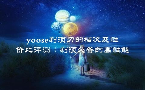 yoose剃须刀的档次及性价比评测（剃须必备的高性能工具）