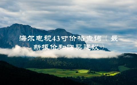 海尔电视43寸价格查询（最新报价和购买建议）