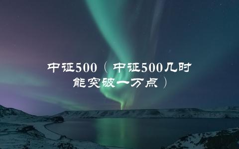 中证500（中证500几时能突破一万点）