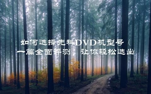 如何选择先科DVD机型号（一篇全面评测，让你轻松选出最适合自己的）