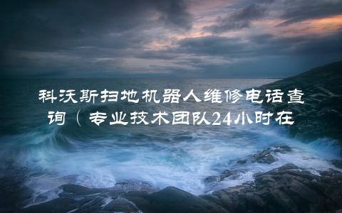 科沃斯扫地机器人维修电话查询（专业技术团队24小时在线解答）