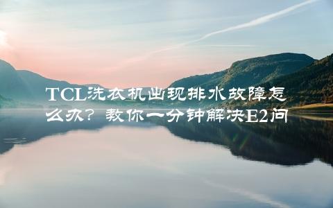 TCL洗衣机出现排水故障怎么办？教你一分钟解决E2问题