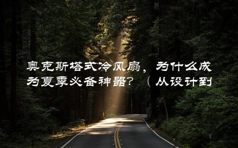 奥克斯塔式冷风扇，为什么成为夏季必备神器？（从设计到性能全方位介绍）